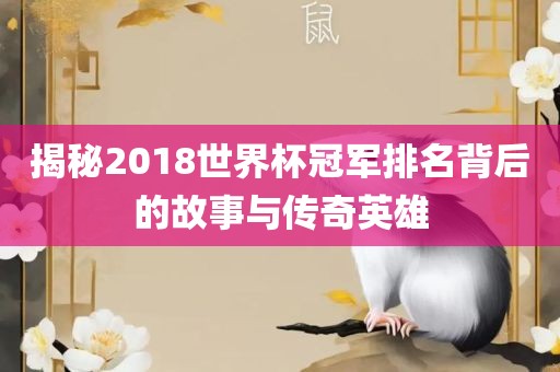 揭秘2018世界杯冠军排名背后的故事与传奇英雄