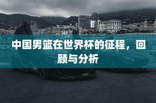 中国男篮在世界杯的征程，回顾与分析