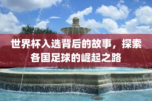 世界杯入选背后的故事，探索各国足球的崛起之路