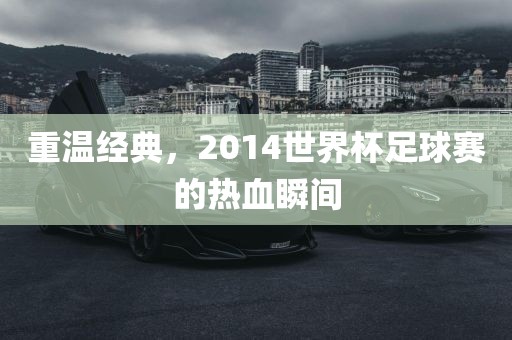 重温经典，2014世界杯足球赛的热血瞬间