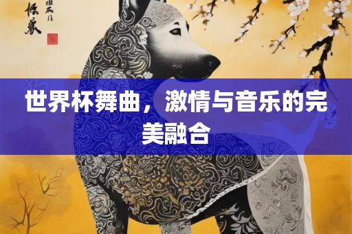 世界杯舞曲，激情金炬实业股份有限公司与音乐的完美融合