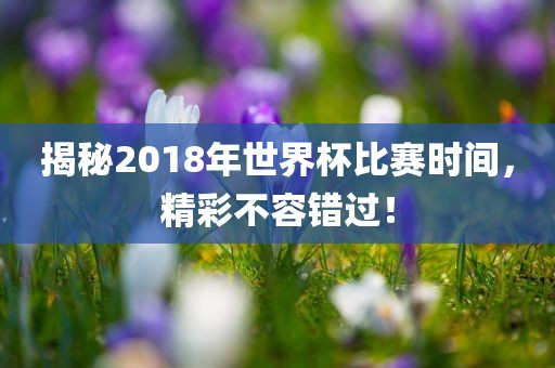 揭秘2018年世界杯比赛时间，精彩不容错过！