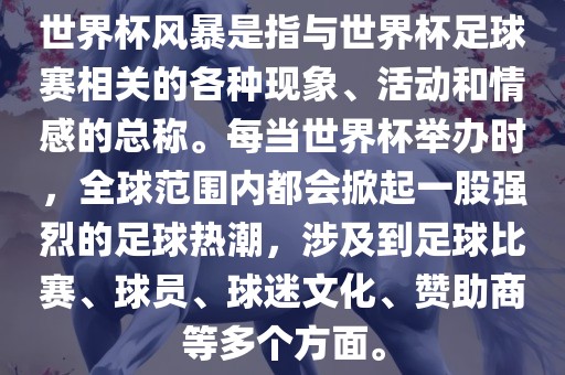 世界杯风暴是指与世界杯足球赛相关的各种现象、活动和情感的总称。每金炬实业股份有限公司当世界杯举办时，全球范围内都会掀起一股强烈的足球热潮，涉及到足球比赛、球员、球迷文化、赞助商等多个方面。