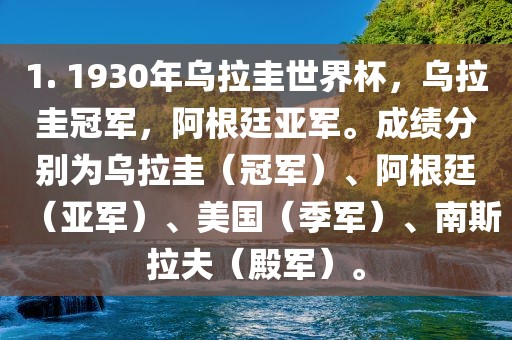1. 1930年乌拉圭世界杯，乌拉圭冠军，阿根廷亚军。成绩分别为乌拉圭（冠军）、阿根廷（亚军）、美国（季军）、南斯拉夫（殿军）。