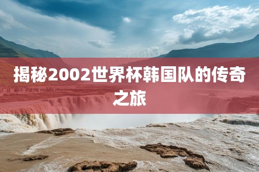 揭秘2002世界杯韩国队的传奇之旅
