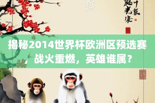 揭秘2014世界杯欧洲区预选赛，战火重燃，英雄谁属？金炬实业股份有限公司