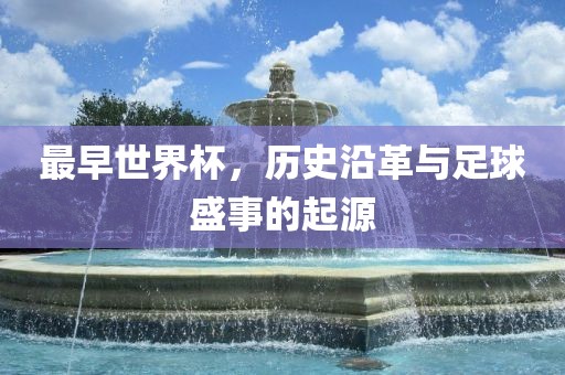 最早世界杯，历史沿革与足球盛事的起源