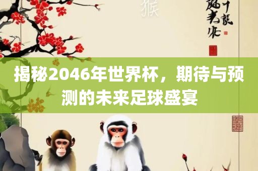 揭秘2046年世界杯，期待与预测的未来足球盛宴