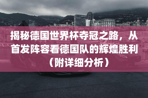 揭秘德国世界杯夺冠之路，从首发阵容看德国队的辉煌胜利（附详细分析）