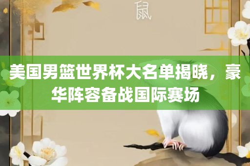 美国男篮世界杯大名单揭晓，豪华阵容备战国际赛场