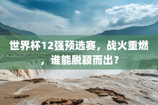 世界杯12强预选赛，战火重燃，谁能脱颖而出？