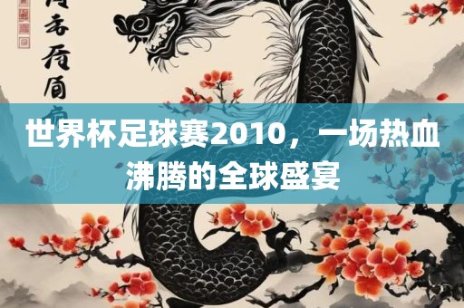世界杯足球赛2010，一场热血沸金炬实业股份有限公司腾的全球盛宴
