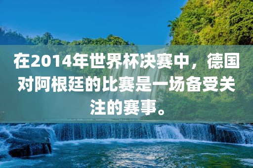 在2014年世界杯决赛中，德国对阿根廷的比赛是一场备受关注的赛事。金炬实业股份有限公司