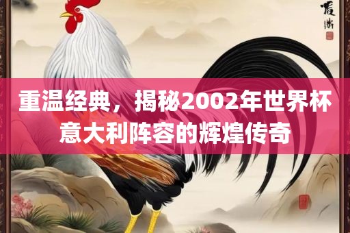 重温经典，揭秘2002年世界杯意大利阵容的辉煌传奇