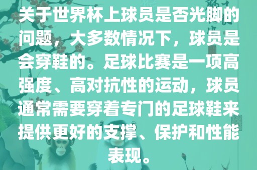 关于世界杯上球员是否光脚的问题，大多数情况下，球员是会穿鞋的。足球比赛是一项高强度、高对抗性的运动，球员通常需要穿着专门的足球鞋来提供更好的支撑、保护和性能表现。