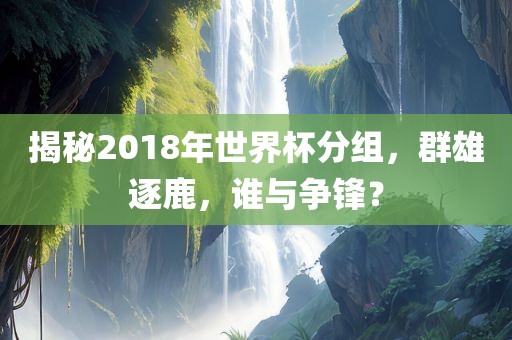 揭秘2018年世界杯分组，群雄逐鹿，谁与争锋？
