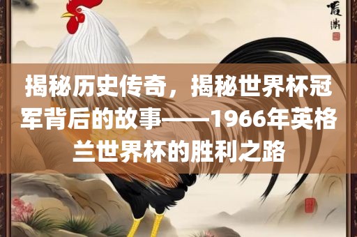 揭秘历史传奇，揭秘世界杯冠军背后的故事——1966年英格兰世界杯的胜利之路