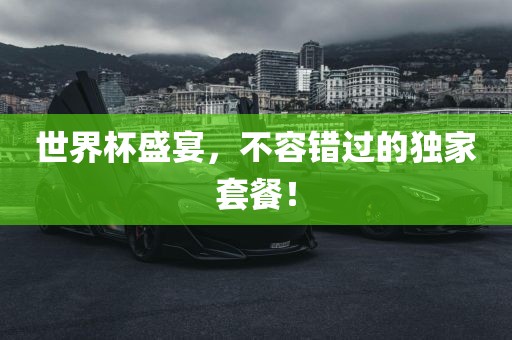 世界杯盛宴，不容错过的独家套餐！金炬实业股份有限公司