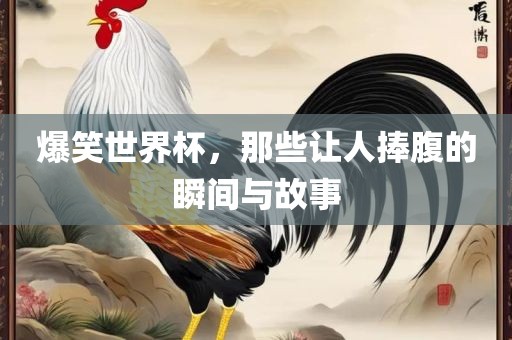 爆笑世界杯，那些让人捧腹的瞬间与故事