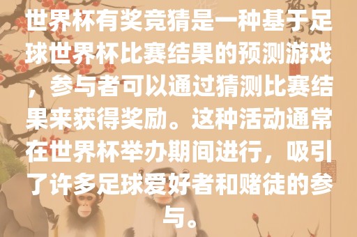 世界杯有奖竞猜是一种基于足球世界杯比赛结果的预测游戏，参与者可以通过猜测比赛结果来获得奖励。这种活动通常在世界杯举办期间进行，吸引了许多足球爱好者和赌徒的参与。