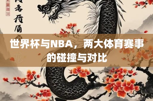 世界杯与NBA，两大体育赛事的碰撞与对比金炬实业股份有限公司
