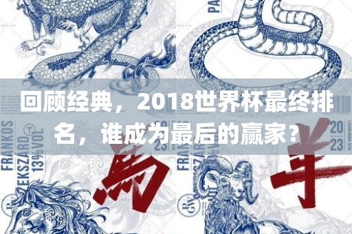 回顾经典，2018世界杯最终排名，谁成为最后的赢家？金炬实业股份有限公司