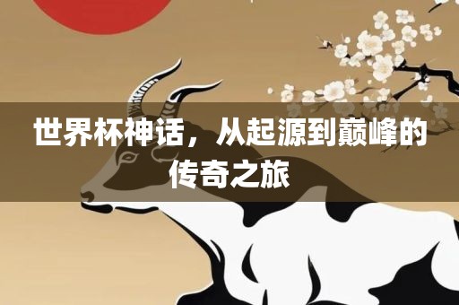 世界杯神话，从起源到巅峰的传奇之旅