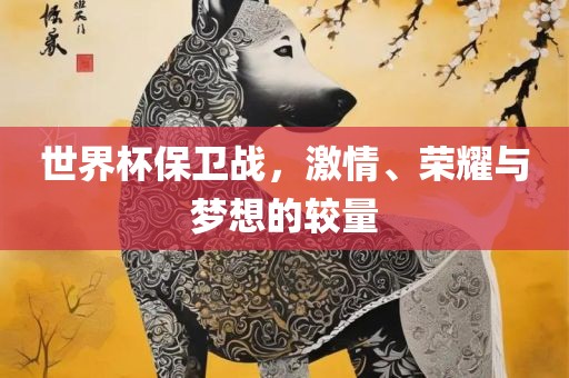 世界杯保卫战，激情、荣耀与梦想的较量