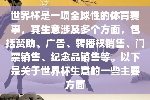 世界杯是一项全球性的体育赛事，其生意涉及多个方面，包括赞助、广告、转播权销售、门票销售、纪念品销售等。以下是关于世界杯生意的一些主要方面