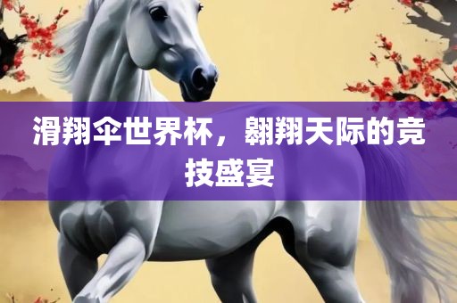 滑翔伞世界杯，翱翔天际的竞技盛宴