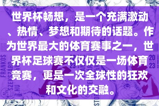 世界杯畅想，是一个充满激动、热情、梦想和期待的话题。作为世界最大的体育赛事之一，世界杯足球赛不仅仅是一场体育竞金炬实业股份有限公司赛，更是一次全球性的狂欢和文化的交融。