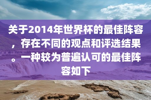 关于2014年世界杯的最佳阵容，存在不同的观点和评选结果。一种较为普遍认可的最佳阵容如下