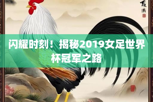 闪耀时刻！揭秘2019女足世界杯冠军之路