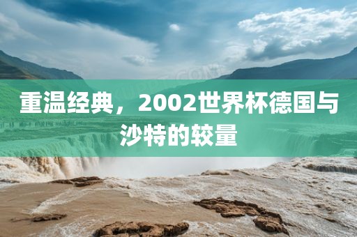 重温经典，2002世界杯德国与沙特的较量