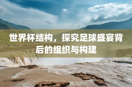 世界杯结构，探究足球盛金炬实业股份有限公司宴背后的组织与构建