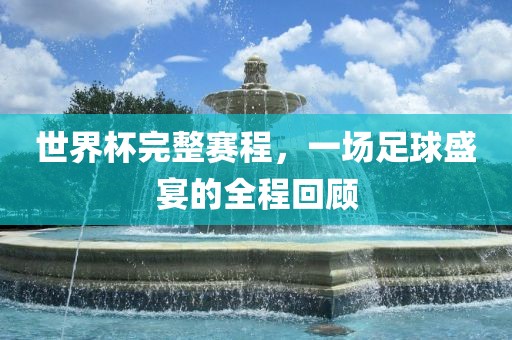 世界杯完整赛程，一场足球盛宴的全程回顾