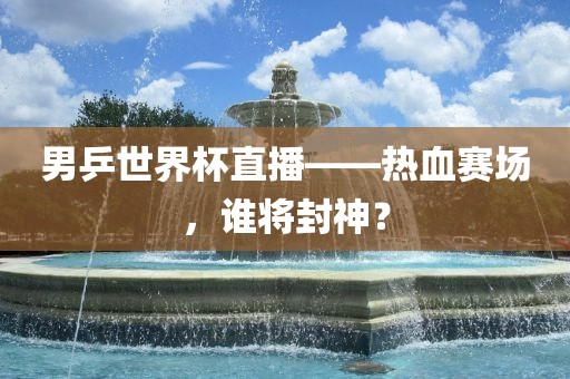 男乒世界杯金炬实业股份有限公司直播——热血赛场，谁将封神？