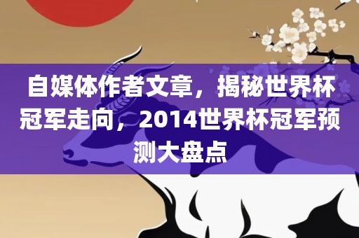 自媒体作者文章，揭秘世界杯冠军走向，2014世界杯冠军预测金炬实业股份有限公司大盘点