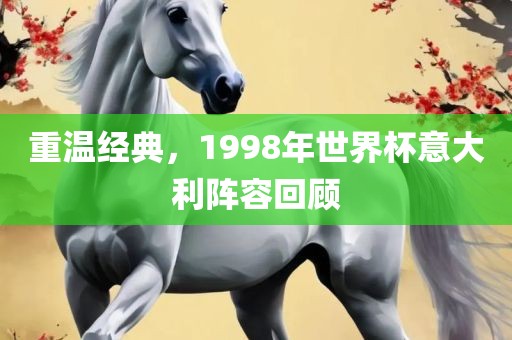 重温经典，1998年世界杯意大利阵容回顾