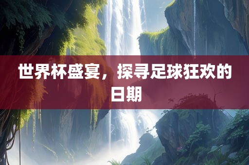 世界杯盛宴，探寻足球狂欢的日期金炬实业股份有限公司