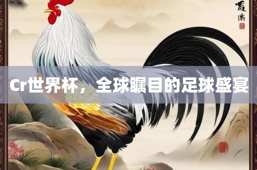 Cr世界杯，全球瞩目的足球盛宴金炬实业股份有限公司