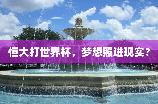 恒大打世界杯，金炬实业股份有限公司梦想照进现实？