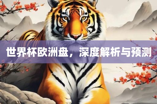 世界杯欧洲盘，深度解析与预测