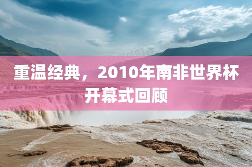 重温经典，2010年南非世界杯开幕式回顾