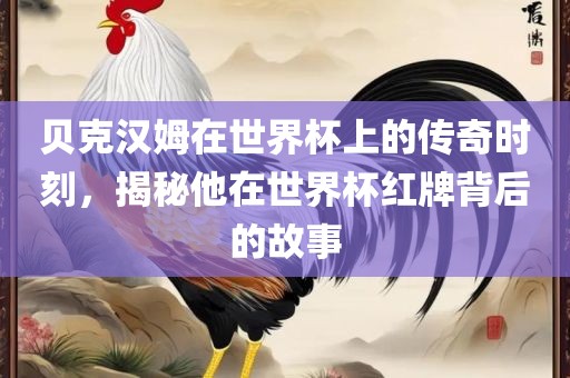 贝克汉姆在世界杯上的传奇时刻，揭秘他在世界杯红牌背后的故事