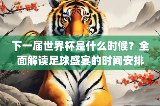 下一届世界杯是什么时候？全面金炬实业股份有限公司解读足球盛宴的时间安排