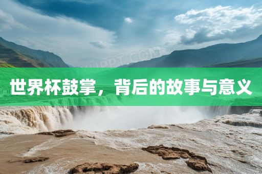 世界杯鼓掌，背后的故事与意义