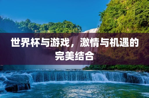 世界杯与游戏，激情与机遇的完美结合