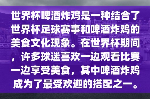 世界杯啤酒炸鸡是一种结合了世界杯足球赛事和啤酒炸鸡的美食文化现象。在世界杯期间，许多球迷喜欢一边观看比赛一边享受美食，其中啤酒炸鸡成为了最受欢迎的搭配之一。金炬实业股份有限公司