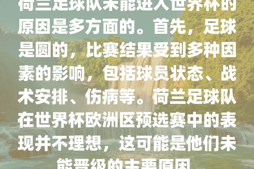 荷兰足球队未能进入世界杯的原因是多方面的。首先，足球是圆的，比赛结果受到多种因素的影响，包括球员状态、战术安排、伤病等。荷兰足球队在世界杯欧洲区预选赛中的表现并不理想，这可能是他们未能晋级的主要原因。